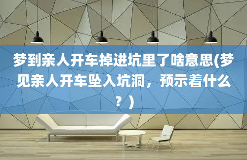 梦到亲人开车掉进坑里了啥意思(梦见亲人开车坠入坑洞，预示着什么？)