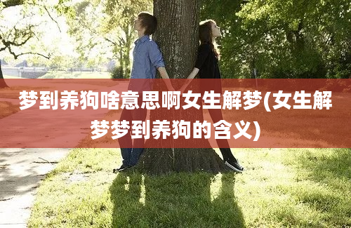 梦到养狗啥意思啊女生解梦(女生解梦梦到养狗的含义)