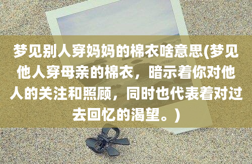 梦见别人穿妈妈的棉衣啥意思(梦见他人穿母亲的棉衣，暗示着你对他人的关注和照顾，同时也代表着对过去回忆的渴望。)