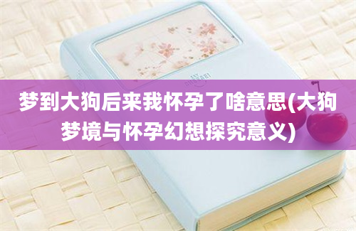 梦到大狗后来我怀孕了啥意思(大狗梦境与怀孕幻想探究意义)