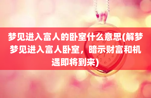 梦见进入富人的卧室什么意思(解梦梦见进入富人卧室，暗示财富和机遇即将到来)