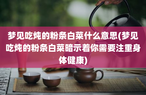 梦见吃炖的粉条白菜什么意思(梦见吃炖的粉条白菜暗示着你需要注重身体健康)