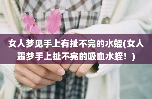 女人梦见手上有扯不完的水蛭(女人噩梦手上扯不完的吸血水蛭！)