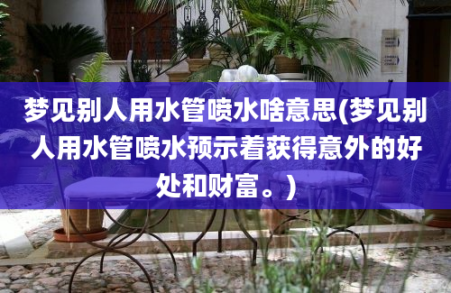 梦见别人用水管喷水啥意思(梦见别人用水管喷水预示着获得意外的好处和财富。)