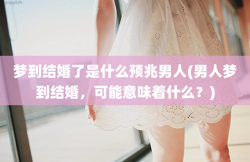 梦到结婚了是什么预兆男人(男人梦到结婚，可能意味着什么？)