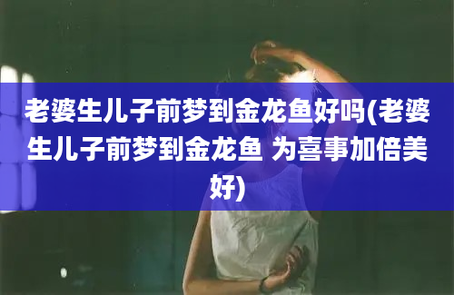 老婆生儿子前梦到金龙鱼好吗(老婆生儿子前梦到金龙鱼 为喜事加倍美好)