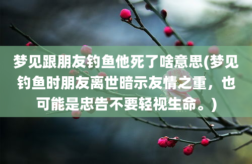 梦见跟朋友钓鱼他死了啥意思(梦见钓鱼时朋友离世暗示友情之重，也可能是忠告不要轻视生命。)