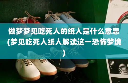 做梦梦见吃死人的纸人是什么意思(梦见吃死人纸人解读这一恐怖梦境)