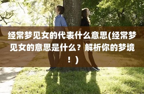 经常梦见女的代表什么意思(经常梦见女的意思是什么？解析你的梦境！)