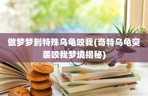 做梦梦到特殊乌龟咬我(奇特乌龟突袭咬我梦境揭秘)