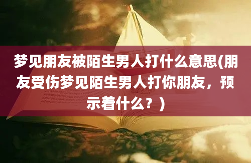 梦见朋友被陌生男人打什么意思(朋友受伤梦见陌生男人打你朋友，预示着什么？)