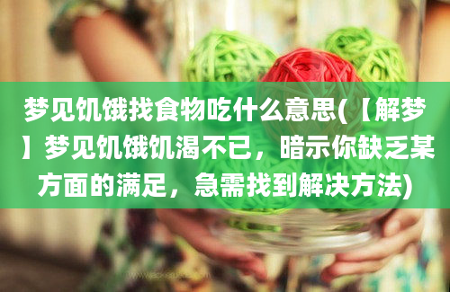 梦见饥饿找食物吃什么意思(【解梦】梦见饥饿饥渴不已，暗示你缺乏某方面的满足，急需找到解决方法)