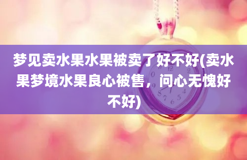 梦见卖水果水果被卖了好不好(卖水果梦境水果良心被售，问心无愧好不好)