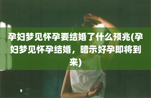 孕妇梦见怀孕要结婚了什么预兆(孕妇梦见怀孕结婚，暗示好孕即将到来)