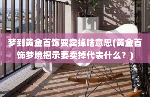 梦到黄金首饰要卖掉啥意思(黄金首饰梦境揭示要卖掉代表什么？)