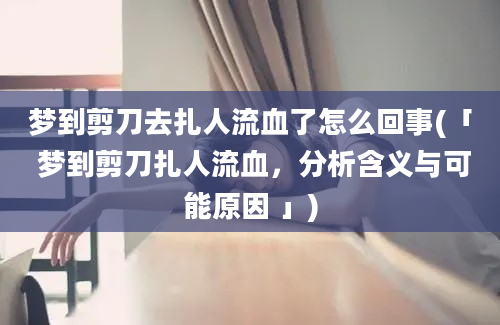 梦到剪刀去扎人流血了怎么回事(「 梦到剪刀扎人流血，分析含义与可能原因 」)