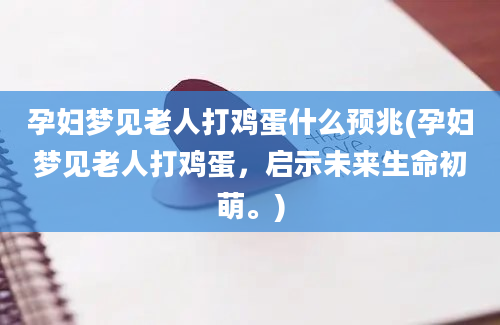 孕妇梦见老人打鸡蛋什么预兆(孕妇梦见老人打鸡蛋，启示未来生命初萌。)