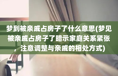 梦到被亲戚占房子了什么意思(梦见被亲戚占房子了暗示家庭关系紧张，注意调整与亲戚的相处方式)