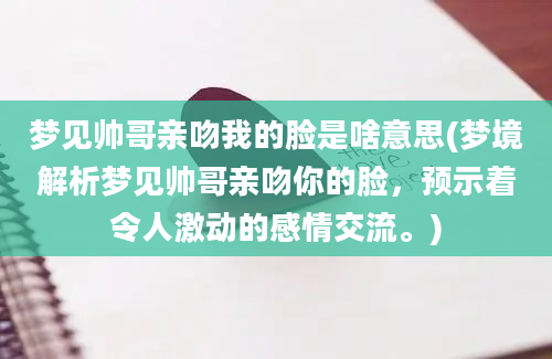 梦见帅哥亲吻我的脸是啥意思(梦境解析梦见帅哥亲吻你的脸，预示着令人激动的感情交流。)