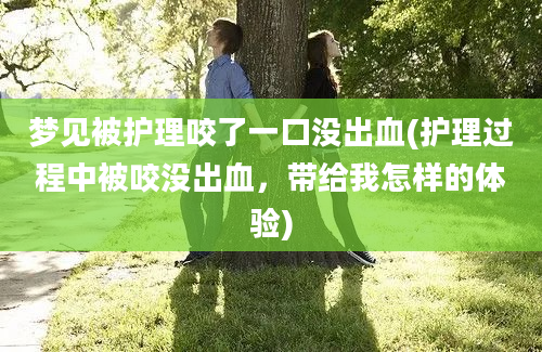 梦见被护理咬了一口没出血(护理过程中被咬没出血，带给我怎样的体验)