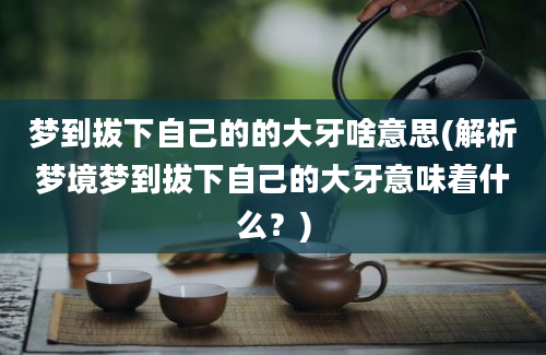 梦到拔下自己的的大牙啥意思(解析梦境梦到拔下自己的大牙意味着什么？)