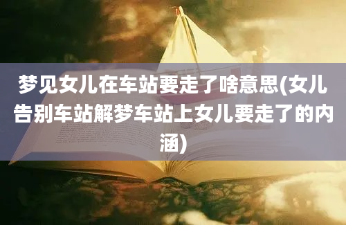 梦见女儿在车站要走了啥意思(女儿告别车站解梦车站上女儿要走了的内涵)