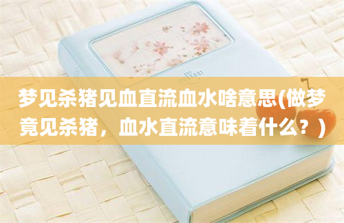 梦见杀猪见血直流血水啥意思(做梦竟见杀猪，血水直流意味着什么？)