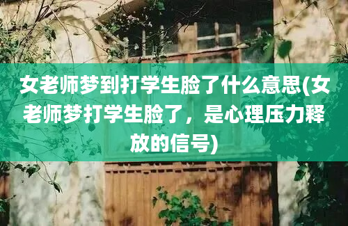 女老师梦到打学生脸了什么意思(女老师梦打学生脸了，是心理压力释放的信号)