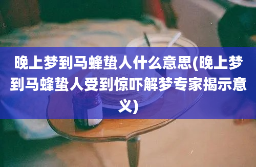 晚上梦到马蜂蛰人什么意思(晚上梦到马蜂蛰人受到惊吓解梦专家揭示意义)