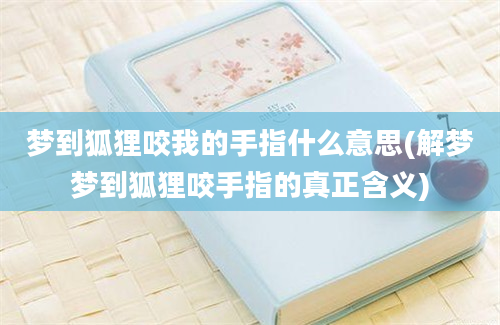 梦到狐狸咬我的手指什么意思(解梦梦到狐狸咬手指的真正含义)