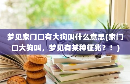 梦见家门口有大狗叫什么意思(家门口大狗叫，梦见有某种征兆？！)