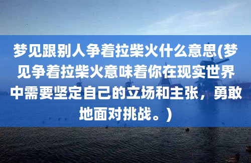 梦见跟别人争着拉柴火什么意思(梦见争着拉柴火意味着你在现实世界中需要坚定自己的立场和主张，勇敢地面对挑战。)