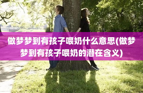 做梦梦到有孩子喂奶什么意思(做梦梦到有孩子喂奶的潜在含义)