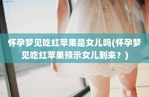 怀孕梦见吃红苹果是女儿吗(怀孕梦见吃红苹果预示女儿到来？)