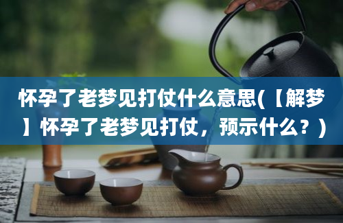 怀孕了老梦见打仗什么意思(【解梦】怀孕了老梦见打仗，预示什么？)