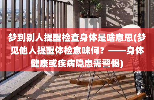 梦到别人提醒检查身体是啥意思(梦见他人提醒体检意味何？——身体健康或疾病隐患需警惕)