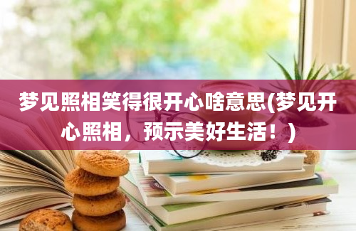 梦见照相笑得很开心啥意思(梦见开心照相，预示美好生活！)