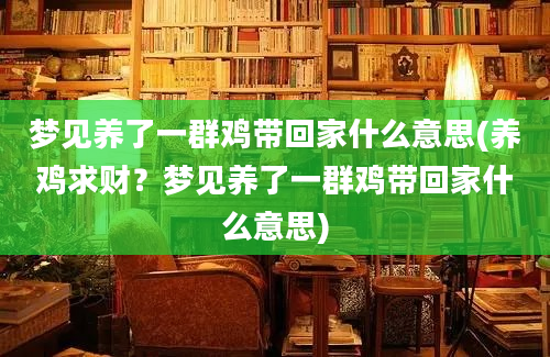 梦见养了一群鸡带回家什么意思(养鸡求财？梦见养了一群鸡带回家什么意思)