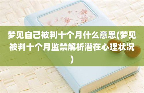 梦见自己被判十个月什么意思(梦见被判十个月监禁解析潜在心理状况)