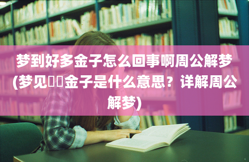 梦到好多金子怎么回事啊周公解梦(梦见犇犇金子是什么意思？详解周公解梦)