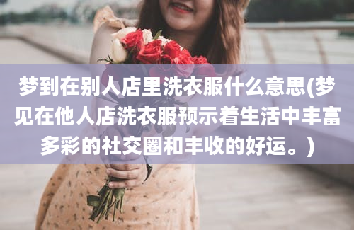 梦到在别人店里洗衣服什么意思(梦见在他人店洗衣服预示着生活中丰富多彩的社交圈和丰收的好运。)