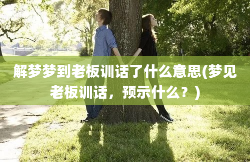 解梦梦到老板训话了什么意思(梦见老板训话，预示什么？)