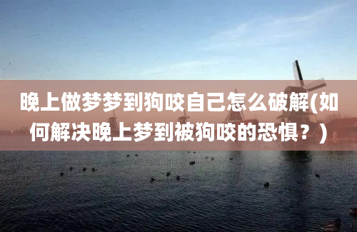 晚上做梦梦到狗咬自己怎么破解(如何解决晚上梦到被狗咬的恐惧？)