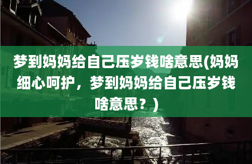 梦到妈妈给自己压岁钱啥意思(妈妈细心呵护，梦到妈妈给自己压岁钱啥意思？)