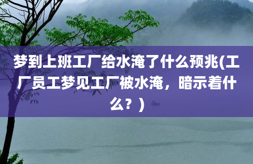 梦到上班工厂给水淹了什么预兆(工厂员工梦见工厂被水淹，暗示着什么？)