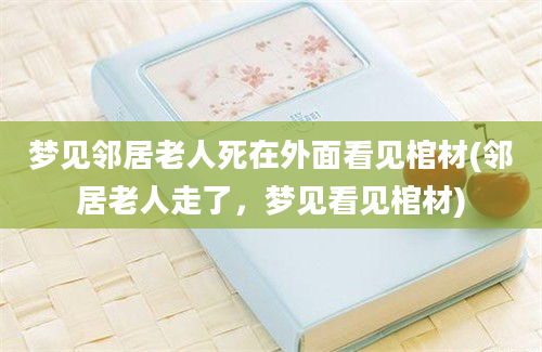 梦见邻居老人死在外面看见棺材(邻居老人走了，梦见看见棺材)