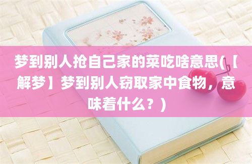 梦到别人抢自己家的菜吃啥意思(【解梦】梦到别人窃取家中食物，意味着什么？)