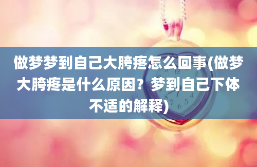 做梦梦到自己大胯疼怎么回事(做梦大胯疼是什么原因？梦到自己下体不适的解释)