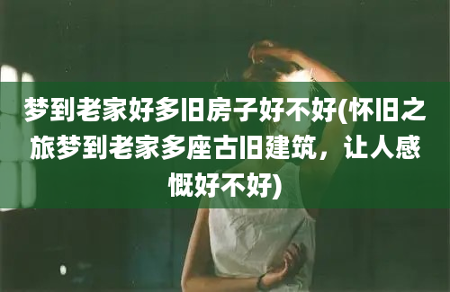 梦到老家好多旧房子好不好(怀旧之旅梦到老家多座古旧建筑，让人感慨好不好)