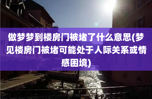 做梦梦到楼房门被堵了什么意思(梦见楼房门被堵可能处于人际关系或情感困境)